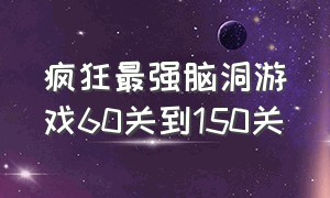 疯狂最强脑洞游戏60关到150关