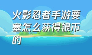 火影忍者手游要塞怎么获得银币的