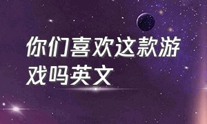 你们喜欢这款游戏吗英文