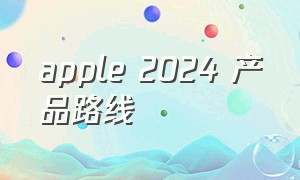 apple 2024 产品路线