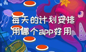 每天的计划安排用哪个app好用（每日安排计划表哪个app好用）