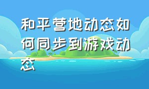 和平营地动态如何同步到游戏动态（和平营地消息怎么跟游戏不同步）