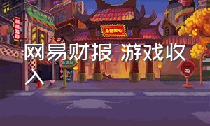 网易财报 游戏收入（网易游戏近三年收入占比）