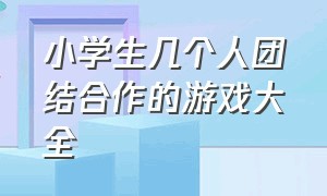 小学生几个人团结合作的游戏大全