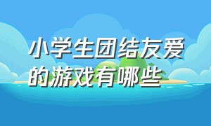 小学生团结友爱的游戏有哪些