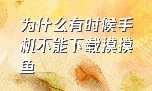 为什么有时候手机不能下载摸摸鱼