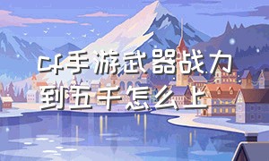 cf手游武器战力到五千怎么上