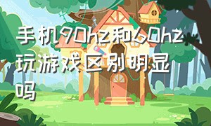 手机90hz和60hz玩游戏区别明显吗