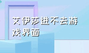 艾伊莎进不去游戏界面