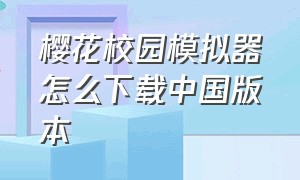 樱花校园模拟器怎么下载中国版本（樱花校园模拟器要下载哪个版本的）