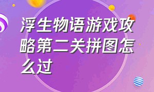 浮生物语游戏攻略第二关拼图怎么过（浮生物语游戏攻略第二关拼图怎么过的）