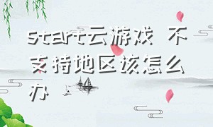 start云游戏 不支持地区该怎么办