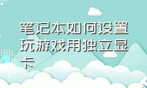 笔记本如何设置玩游戏用独立显卡