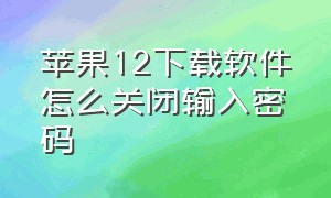 苹果12下载软件怎么关闭输入密码