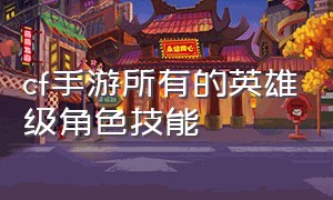 cf手游所有的英雄级角色技能（cf手游免费送30000钻石）