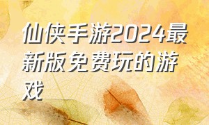 仙侠手游2024最新版免费玩的游戏
