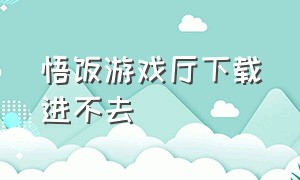 悟饭游戏厅下载进不去（悟饭游戏厅官方正版）