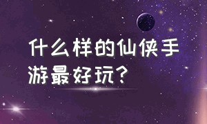 什么样的仙侠手游最好玩?