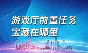 游戏厅前置任务宝藏在哪里