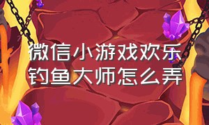 微信小游戏欢乐钓鱼大师怎么弄