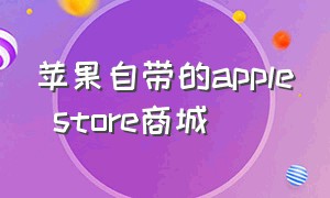 苹果自带的apple store商城（苹果自带的商店是不是苹果官网）