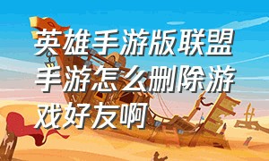 英雄手游版联盟手游怎么删除游戏好友啊