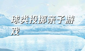 球类投掷亲子游戏（亲子体能游戏快跑和投掷）