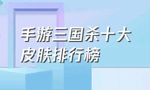 手游三国杀十大皮肤排行榜