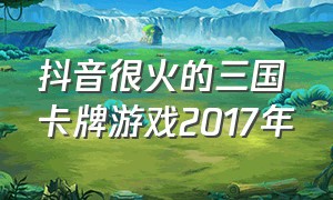 抖音很火的三国卡牌游戏2017年