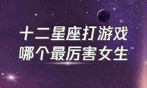 十二星座打游戏哪个最厉害女生