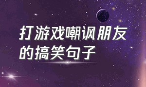 打游戏嘲讽朋友的搞笑句子