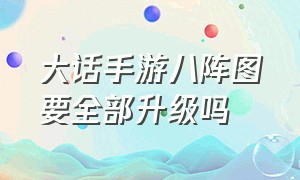 大话手游八阵图要全部升级吗