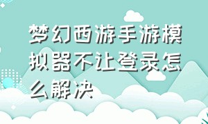 梦幻西游手游模拟器不让登录怎么解决