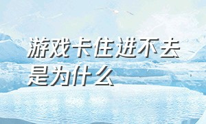 游戏卡住进不去是为什么