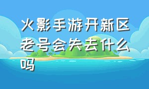 火影手游开新区老号会失去什么吗