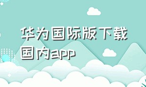 华为国际版下载国内app
