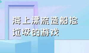 海上漂流造船捡垃圾的游戏