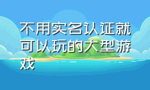 不用实名认证就可以玩的大型游戏