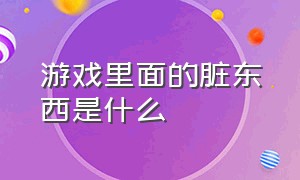 游戏里面的脏东西是什么