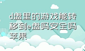 d盘里的游戏能转移到e盘吗安全吗苹果