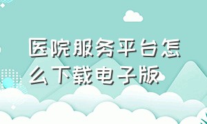 医院服务平台怎么下载电子版