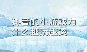 抖音的小游戏为什么越玩越烫