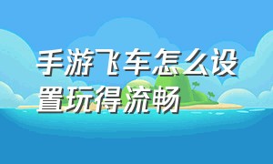 手游飞车怎么设置玩得流畅