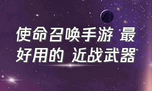 使命召唤手游 最好用的 近战武器