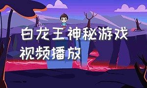 白龙王神秘游戏视频播放