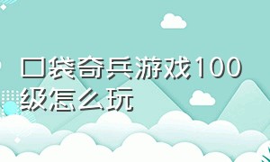 口袋奇兵游戏100级怎么玩