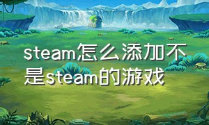 steam怎么添加不是steam的游戏