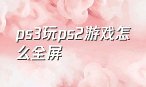 ps3玩ps2游戏怎么全屏