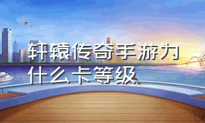 轩辕传奇手游为什么卡等级