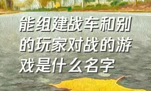 能组建战车和别的玩家对战的游戏是什么名字